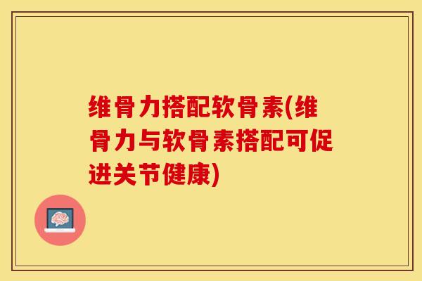 维骨力搭配软骨素(维骨力与软骨素搭配可促进关节健康)-第1张图片-关节保镖