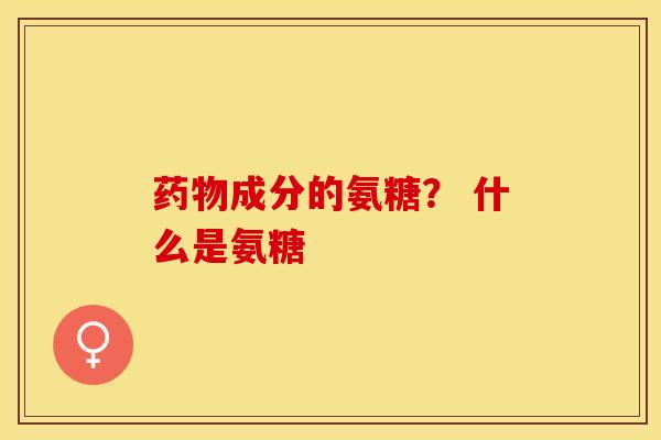 药物成分的氨糖？ 什么是氨糖-第1张图片-关节保镖