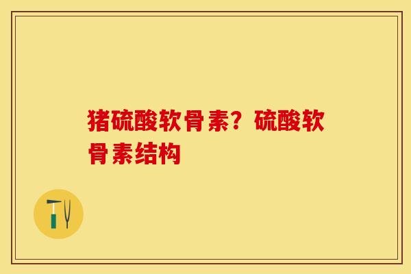 猪硫酸软骨素？硫酸软骨素结构-第1张图片-关节保镖