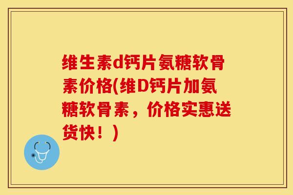 维生素d钙片氨糖软骨素价格(维D钙片加氨糖软骨素，价格实惠送货快！)-第1张图片-关节保镖
