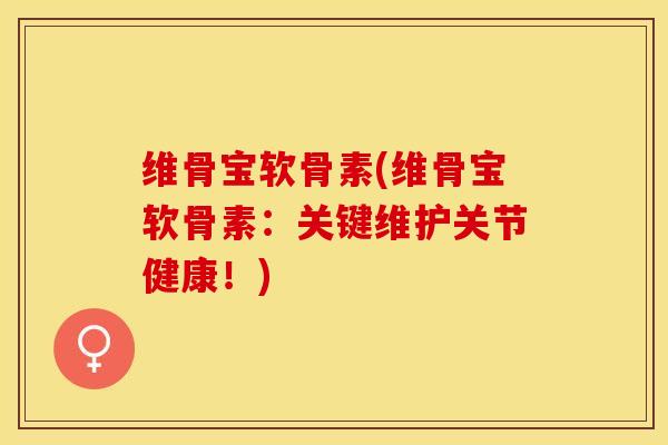 维骨宝软骨素(维骨宝软骨素：关键维护关节健康！)-第1张图片-关节保镖