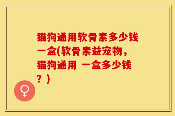 猫狗通用软骨素多少钱一盒(软骨素益宠物，猫狗通用 一盒多少钱？)-第1张图片-关节保镖