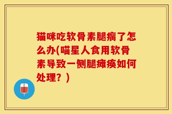 猫咪吃软骨素腿瘸了怎么办(喵星人食用软骨素导致一侧腿瘫痪如何处理？)-第1张图片-关节保镖
