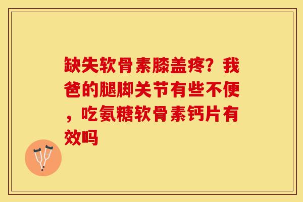 缺失软骨素膝盖疼？我爸的腿脚关节有些不便，吃氨糖软骨素钙片有效吗-第1张图片-关节保镖