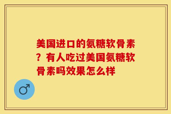 美国进口的氨糖软骨素？有人吃过美国氨糖软骨素吗效果怎么样-第1张图片-关节保镖