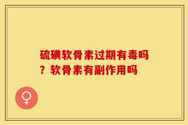 硫磺软骨素过期有毒吗？软骨素有副作用吗-第1张图片-关节保镖