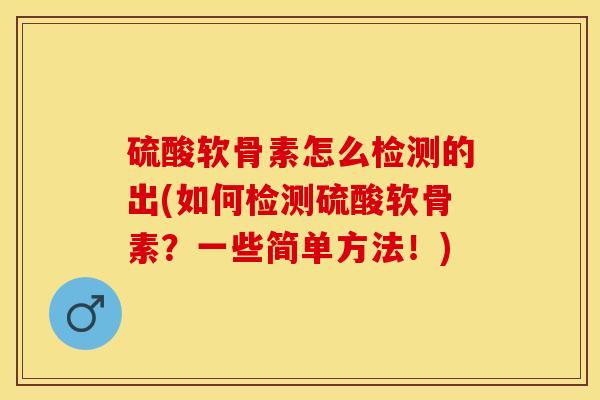 硫酸软骨素怎么检测的出(如何检测硫酸软骨素？一些简单方法！)-第1张图片-关节保镖