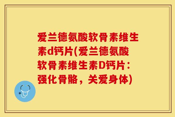 爱兰德氨酸软骨素维生素d钙片(爱兰德氨酸软骨素维生素D钙片：强化骨骼，关爱身体)-第1张图片-关节保镖