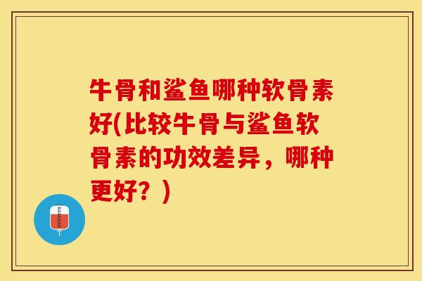 牛骨和鲨鱼哪种软骨素好(比较牛骨与鲨鱼软骨素的功效差异，哪种更好？)-第1张图片-关节保镖