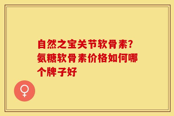 自然之宝关节软骨素？氨糖软骨素价格如何哪个牌子好-第1张图片-关节保镖