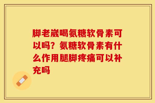 脚老崴喝氨糖软骨素可以吗？氨糖软骨素有什么作用腿脚疼痛可以补充吗-第1张图片-关节保镖