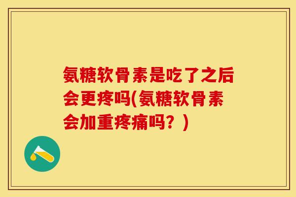 氨糖软骨素是吃了之后会更疼吗(氨糖软骨素会加重疼痛吗？)-第1张图片-关节保镖