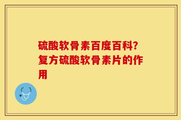 硫酸软骨素百度百科？复方硫酸软骨素片的作用-第1张图片-关节保镖