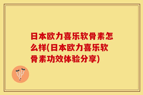 日本欧力喜乐软骨素怎么样(日本欧力喜乐软骨素功效体验分享)-第1张图片-关节保镖