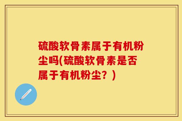 硫酸软骨素属于有机粉尘吗(硫酸软骨素是否属于有机粉尘？)-第1张图片-关节保镖