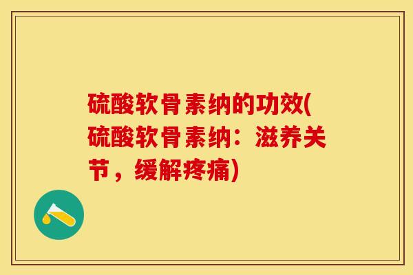 硫酸软骨素纳的功效(硫酸软骨素纳：滋养关节，缓解疼痛)-第1张图片-关节保镖