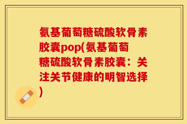 氨基葡萄糖硫酸软骨素胶囊pop(氨基葡萄糖硫酸软骨素胶囊：关注关节健康的明智选择)-第1张图片-关节保镖