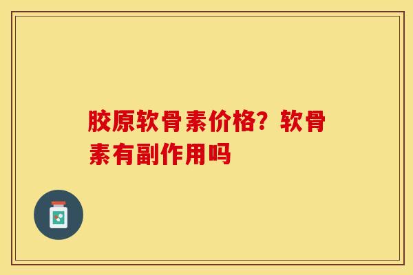 胶原软骨素价格？软骨素有副作用吗-第1张图片-关节保镖