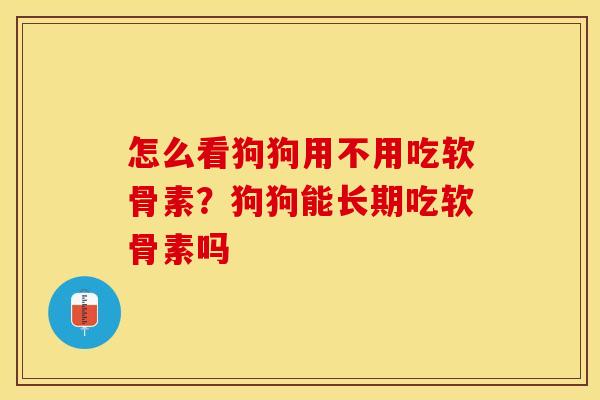 怎么看狗狗用不用吃软骨素？狗狗能长期吃软骨素吗-第1张图片-关节保镖