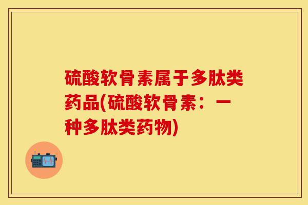 硫酸软骨素属于多肽类药品(硫酸软骨素：一种多肽类药物)-第1张图片-关节保镖