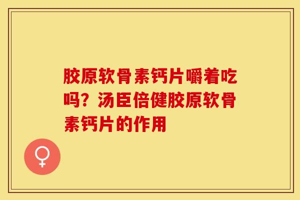 胶原软骨素钙片嚼着吃吗？汤臣倍健胶原软骨素钙片的作用-第1张图片-关节保镖