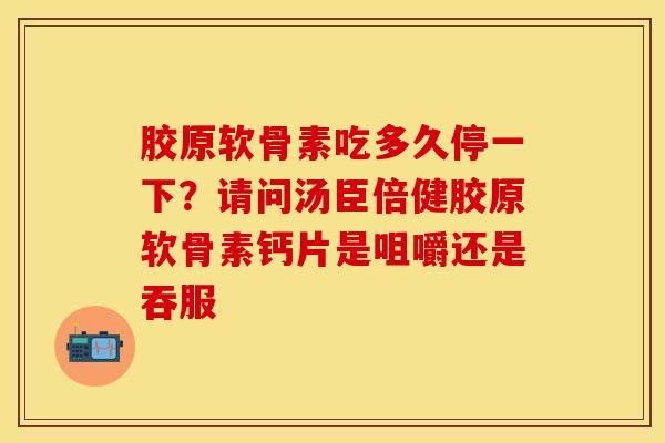 胶原软骨素吃多久停一下？请问汤臣倍健胶原软骨素钙片是咀嚼还是吞服-第1张图片-关节保镖