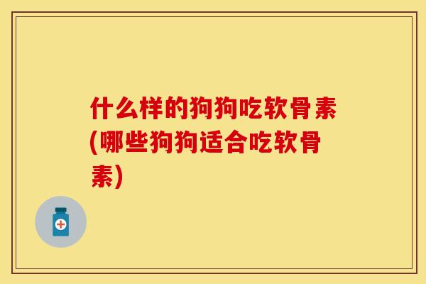 什么样的狗狗吃软骨素(哪些狗狗适合吃软骨素)-第1张图片-关节保镖