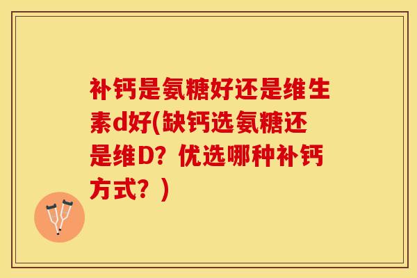 补钙是氨糖好还是维生素d好(缺钙选氨糖还是维D？优选哪种补钙方式？)-第1张图片-关节保镖