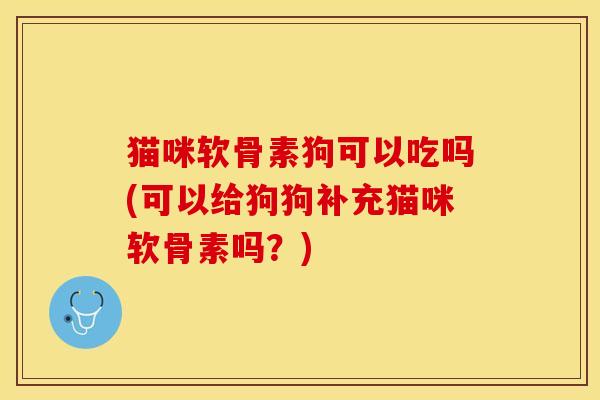 猫咪软骨素狗可以吃吗(可以给狗狗补充猫咪软骨素吗？)-第1张图片-关节保镖