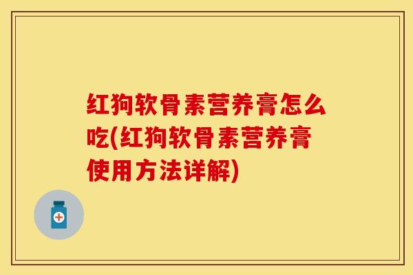 红狗软骨素营养膏怎么吃(红狗软骨素营养膏使用方法详解)-第1张图片-关节保镖