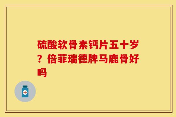 硫酸软骨素钙片五十岁？倍菲瑞德牌马鹿骨好吗-第1张图片-关节保镖
