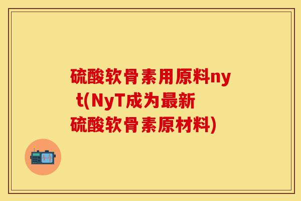硫酸软骨素用原料ny t(NyТ成为最新硫酸软骨素原材料)-第1张图片-关节保镖