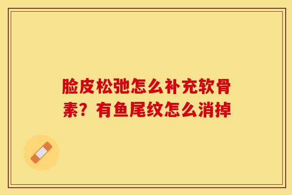 脸皮松弛怎么补充软骨素？有鱼尾纹怎么消掉-第1张图片-关节保镖