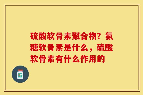 硫酸软骨素聚合物？氨糖软骨素是什么，硫酸软骨素有什么作用的-第1张图片-关节保镖