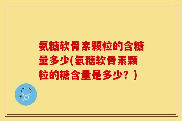 氨糖软骨素颗粒的含糖量多少(氨糖软骨素颗粒的糖含量是多少？)-第1张图片-关节保镖