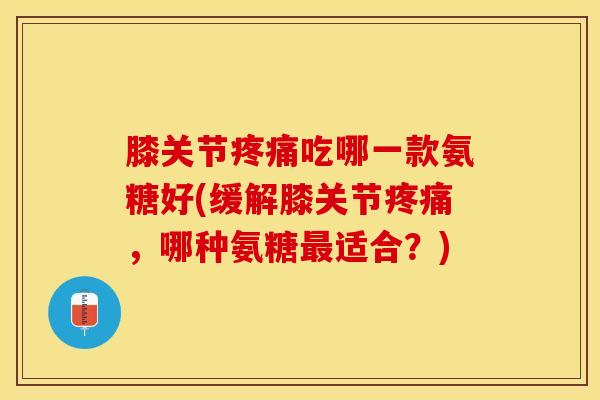 膝关节疼痛吃哪一款氨糖好(缓解膝关节疼痛，哪种氨糖最适合？)-第1张图片-关节保镖