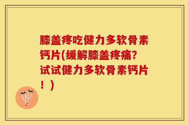 膝盖疼吃健力多软骨素钙片(缓解膝盖疼痛？试试健力多软骨素钙片！)-第1张图片-关节保镖