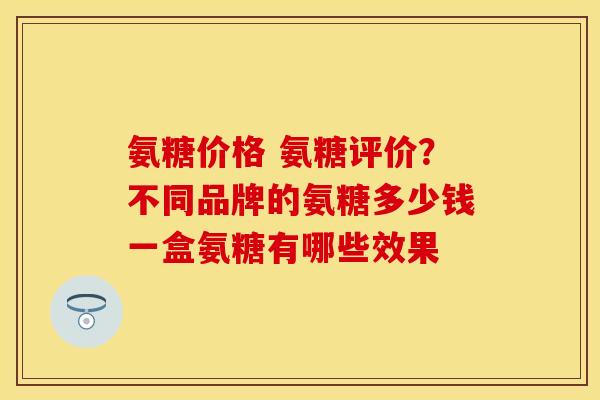 氨糖价格 氨糖评价？不同品牌的氨糖多少钱一盒氨糖有哪些效果-第1张图片-关节保镖