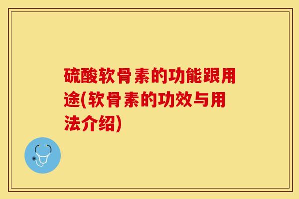 硫酸软骨素的功能跟用途(软骨素的功效与用法介绍)-第1张图片-关节保镖