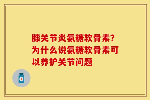 膝关节炎氨糖软骨素？为什么说氨糖软骨素可以养护关节问题-第1张图片-关节保镖
