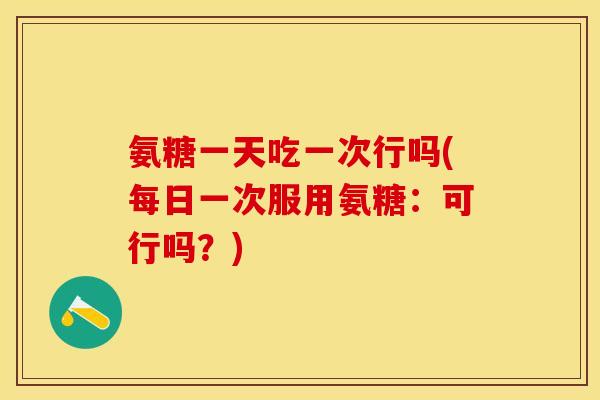 氨糖一天吃一次行吗(每日一次服用氨糖：可行吗？)-第1张图片-关节保镖