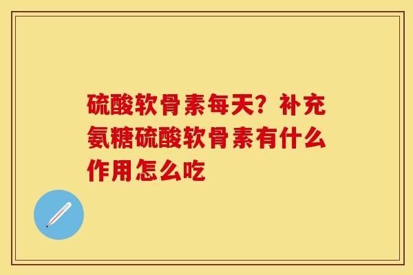 硫酸软骨素每天？补充氨糖硫酸软骨素有什么作用怎么吃-第1张图片-关节保镖