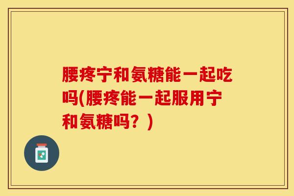 腰疼宁和氨糖能一起吃吗(腰疼能一起服用宁和氨糖吗？)-第1张图片-关节保镖