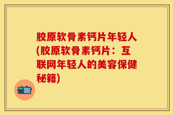 胶原软骨素钙片年轻人(胶原软骨素钙片：互联网年轻人的美容保健秘籍)-第1张图片-关节保镖