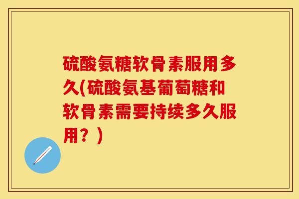 硫酸氨糖软骨素服用多久(硫酸氨基葡萄糖和软骨素需要持续多久服用？)-第1张图片-关节保镖
