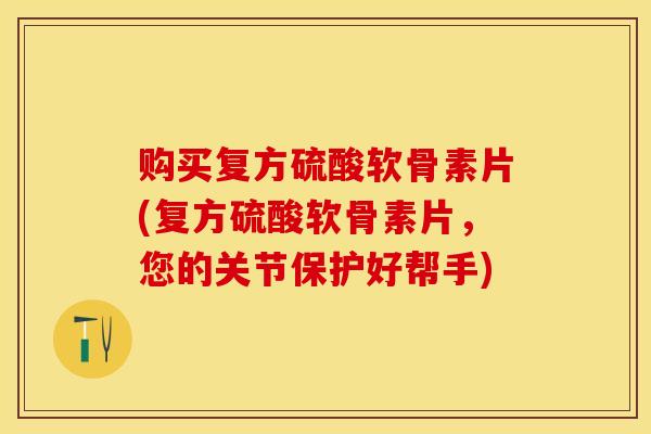 购买复方硫酸软骨素片(复方硫酸软骨素片，您的关节保护好帮手)-第1张图片-关节保镖