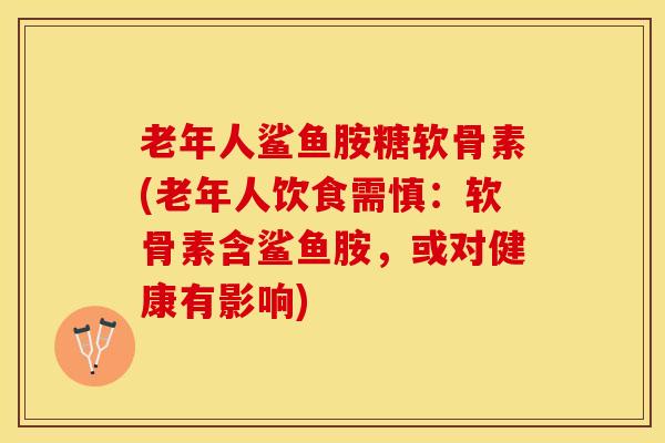 老年人鲨鱼胺糖软骨素(老年人饮食需慎：软骨素含鲨鱼胺，或对健康有影响)-第1张图片-关节保镖