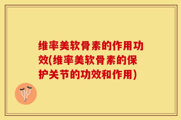 维率美软骨素的作用功效(维率美软骨素的保护关节的功效和作用)-第1张图片-关节保镖