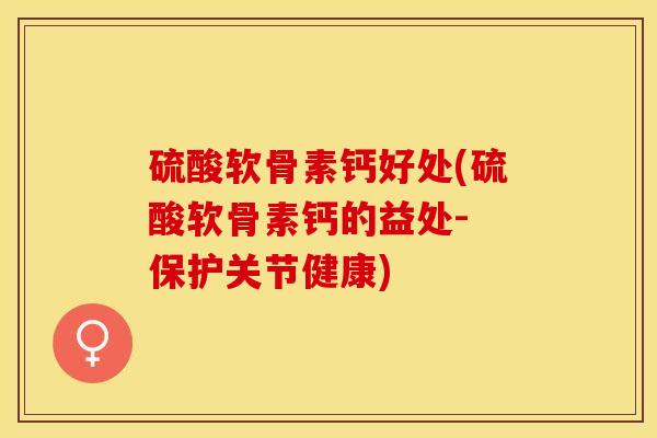 硫酸软骨素钙好处(硫酸软骨素钙的益处- 保护关节健康)-第1张图片-关节保镖