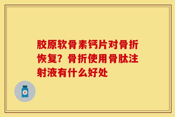 胶原软骨素钙片对骨折恢复？骨折使用骨肽注射液有什么好处-第1张图片-关节保镖